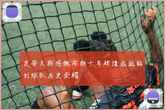 史蒂文斯感慨布朗十年辉煌成就铭刻球队历史荣耀